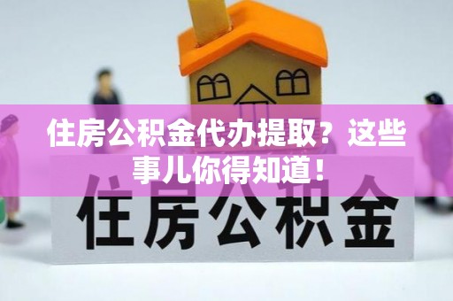 鄂伦春住房公积金代办提取？这些事儿你得知道！