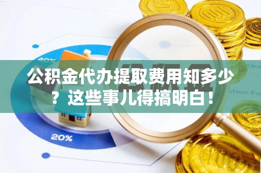 鄂伦春公积金代办提取费用知多少？这些事儿得搞明白！