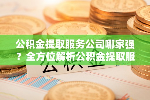 鄂伦春公积金提取服务公司哪家强？全方位解析公积金提取服务公司的那些事儿