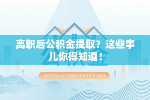 鄂伦春离职后公积金提取？这些事儿你得知道！