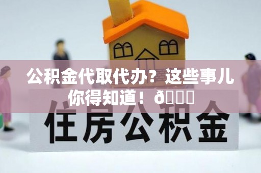 鄂伦春公积金代取代办？这些事儿你得知道！😎