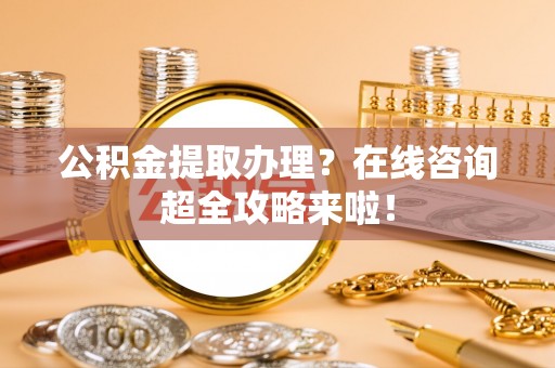 鄂伦春公积金提取办理？在线咨询超全攻略来啦！