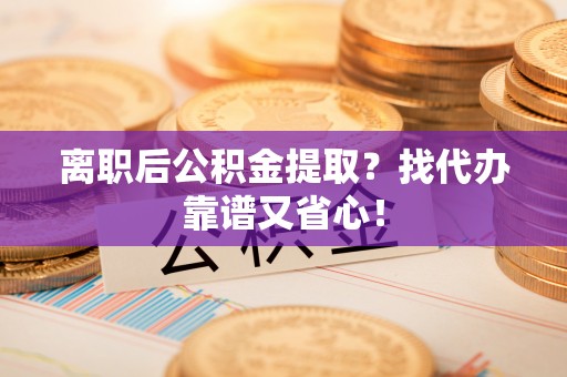 鄂伦春离职后公积金提取？找代办靠谱又省心！