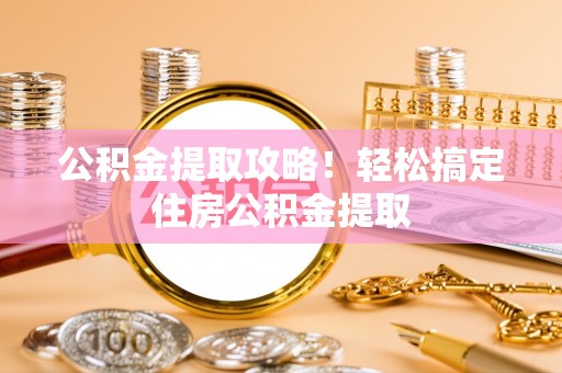 鄂伦春公积金提取攻略！轻松搞定住房公积金提取