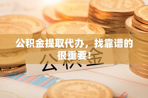 鄂伦春公积金提取代办，找靠谱的很重要！