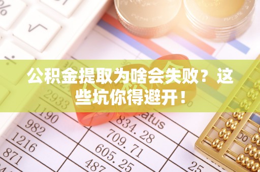 鄂伦春公积金提取为啥会失败？这些坑你得避开！