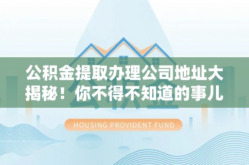 鄂伦春公积金提取办理公司地址大揭秘！你不得不知道的事儿