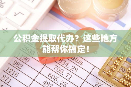 鄂伦春公积金提取代办？这些地方能帮你搞定！