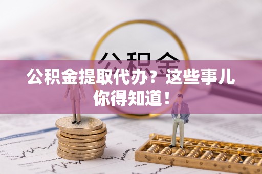 鄂伦春公积金提取代办？这些事儿你得知道！