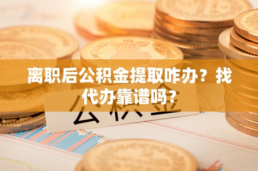 鄂伦春离职后公积金提取咋办？找代办靠谱吗？