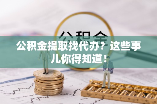鄂伦春公积金提取找代办？这些事儿你得知道！