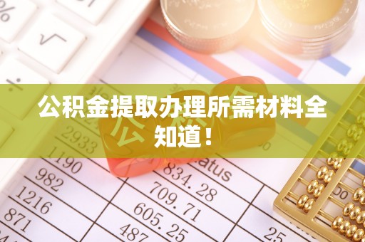 鄂伦春公积金提取办理所需材料全知道！