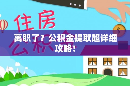 鄂伦春离职了？公积金提取超详细攻略！