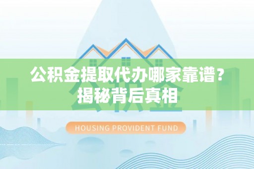 鄂伦春公积金提取代办哪家靠谱？揭秘背后真相