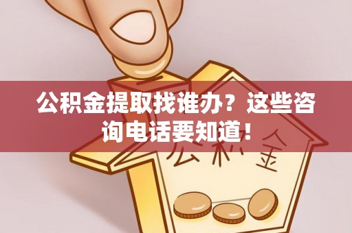 鄂伦春公积金提取找谁办？这些咨询电话要知道！