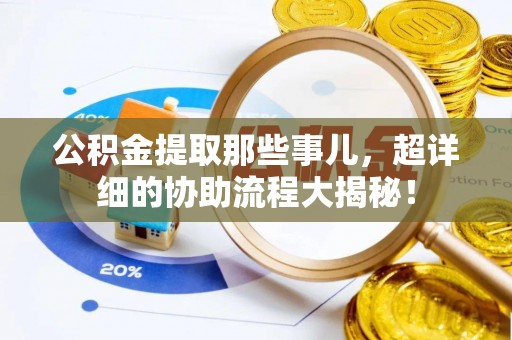 鄂伦春公积金提取那些事儿，超详细的协助流程大揭秘！