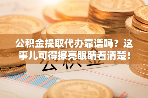 鄂伦春公积金提取代办靠谱吗？这事儿可得擦亮眼睛看清楚！