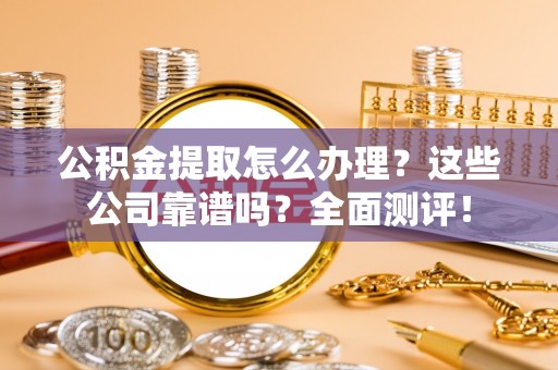 鄂伦春公积金提取怎么办理？这些公司靠谱吗？全面测评！