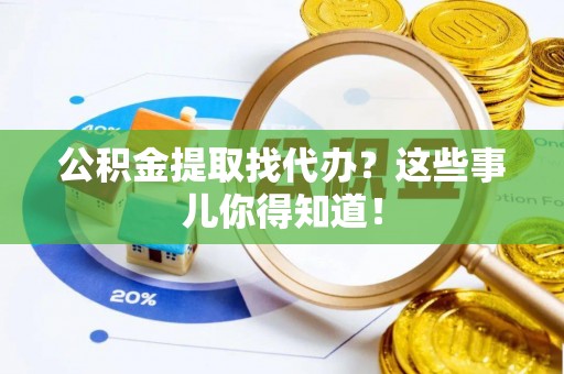 鄂伦春公积金提取找代办？这些事儿你得知道！