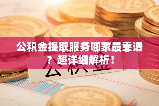鄂伦春公积金提取服务哪家最靠谱？超详细解析！