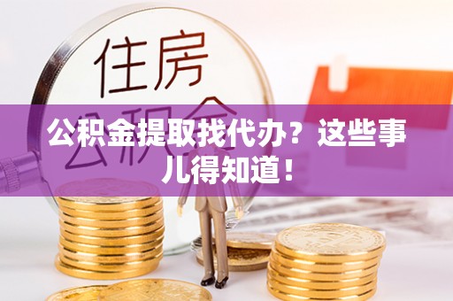 鄂伦春公积金提取找代办？这些事儿得知道！