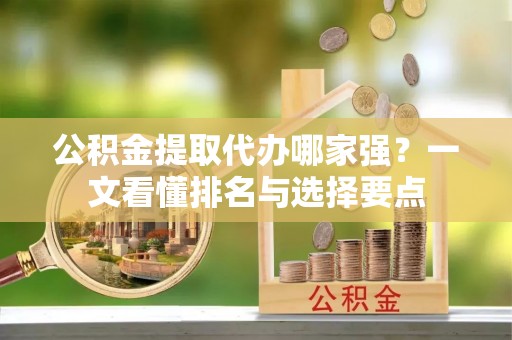 鄂伦春公积金提取代办哪家强？一文看懂排名与选择要点