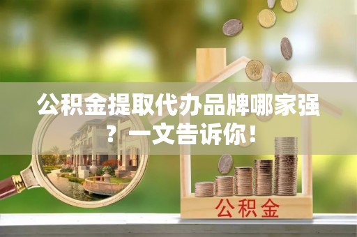 鄂伦春公积金提取代办品牌哪家强？一文告诉你！