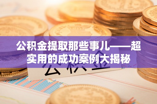 鄂伦春公积金提取那些事儿——超实用的成功案例大揭秘