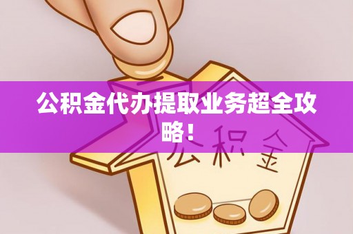 鄂伦春公积金代办提取业务超全攻略！