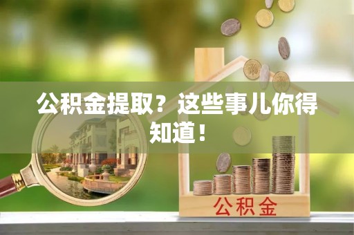 鄂伦春公积金提取？这些事儿你得知道！