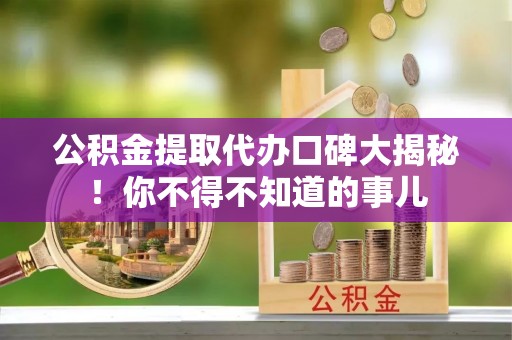 鄂伦春公积金提取代办口碑大揭秘！你不得不知道的事儿