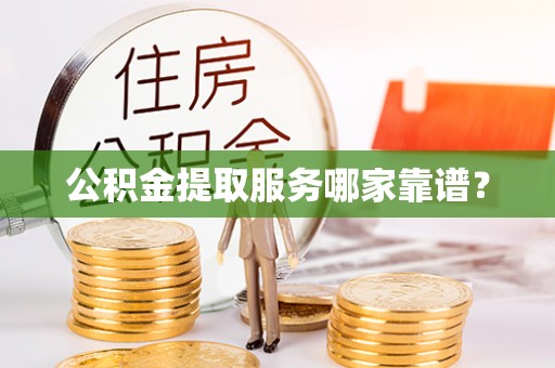 鄂伦春公积金提取服务哪家靠谱？