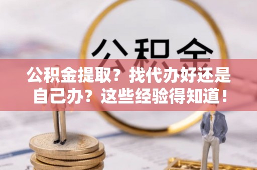 鄂伦春公积金提取？找代办好还是自己办？这些经验得知道！