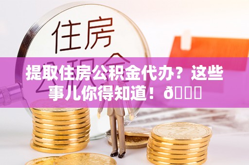 鄂伦春提取住房公积金代办？这些事儿你得知道！😎