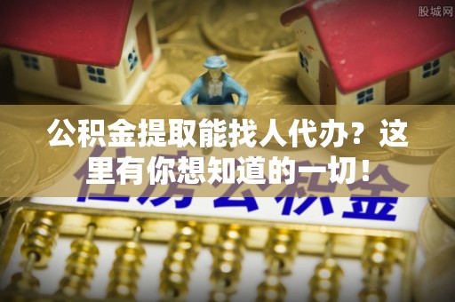 鄂伦春公积金提取能找人代办？这里有你想知道的一切！
