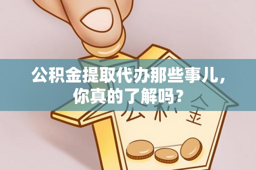 鄂伦春公积金提取代办那些事儿，你真的了解吗？