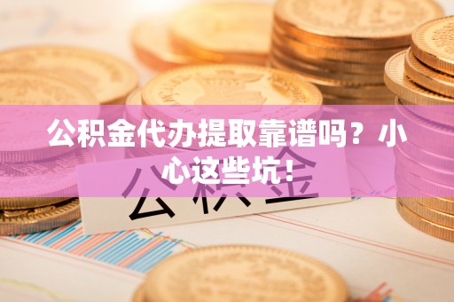 鄂伦春公积金代办提取靠谱吗？小心这些坑！