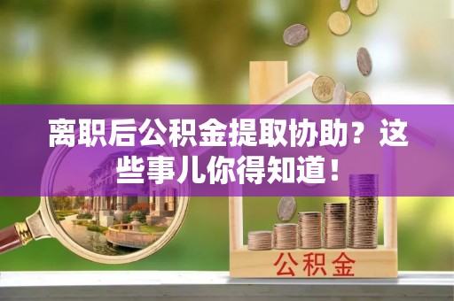 鄂伦春离职后公积金提取协助？这些事儿你得知道！