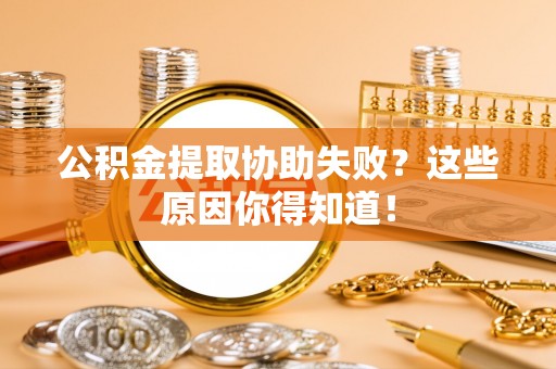 鄂伦春公积金提取协助失败？这些原因你得知道！