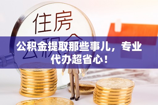 鄂伦春公积金提取那些事儿，专业代办超省心！