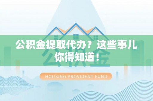 鄂伦春公积金提取代办？这些事儿你得知道！