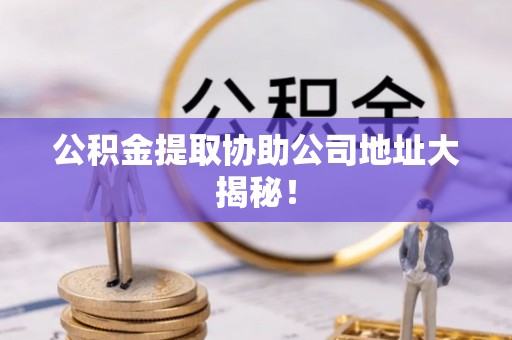鄂伦春公积金提取协助公司地址大揭秘！