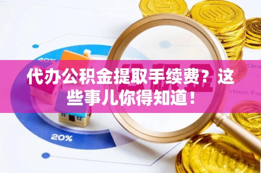 鄂伦春代办公积金提取手续费？这些事儿你得知道！
