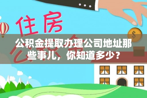 鄂伦春公积金提取办理公司地址那些事儿，你知道多少？