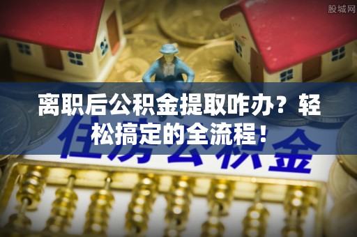 鄂伦春离职后公积金提取咋办？轻松搞定的全流程！
