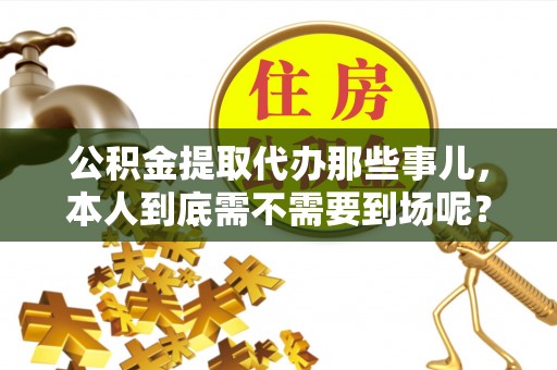 鄂伦春公积金提取代办那些事儿，本人到底需不需要到场呢？