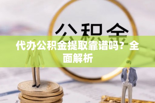 鄂伦春代办公积金提取靠谱吗？全面解析
