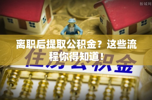 鄂伦春离职后提取公积金？这些流程你得知道！