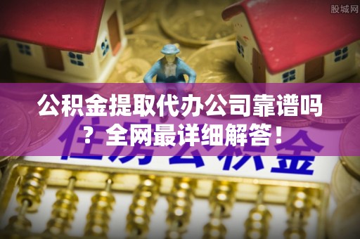 鄂伦春公积金提取代办公司靠谱吗？全网最详细解答！