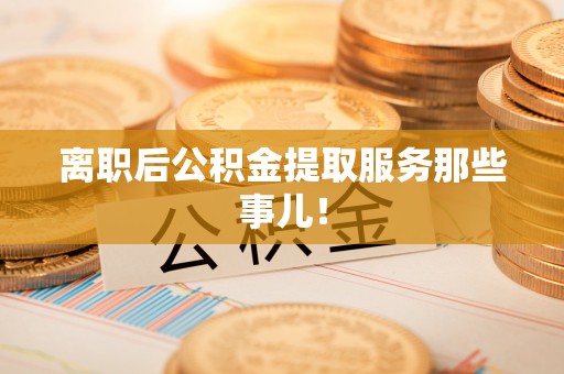 鄂伦春离职后公积金提取服务那些事儿！